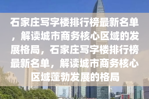 石家莊寫字樓排行榜最新名單，解讀城市商務(wù)核心區(qū)域的發(fā)展格局，石家莊寫字樓排行榜最新名單，解讀城市商務(wù)核心區(qū)域蓬勃發(fā)展的格局