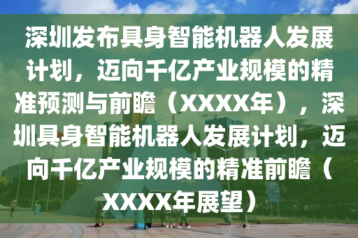 深圳發(fā)布具身智能機器人發(fā)展計劃，邁向千億產(chǎn)業(yè)規(guī)模的精準預測與前瞻（XXXX年），深圳具身智能機器人發(fā)展計劃，邁向千億產(chǎn)業(yè)規(guī)模的精準前瞻（XXXX年展望）木工機械,設備,零部件