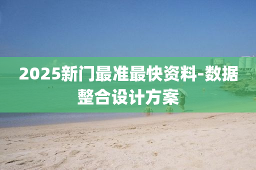 2025新門最準(zhǔn)最快資料-數(shù)據(jù)整合設(shè)計方案