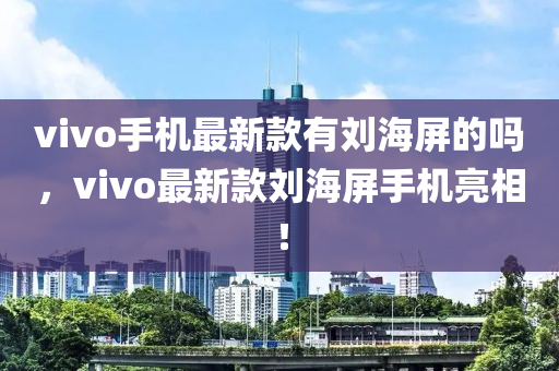 vivo手機(jī)最新款有劉海屏的嗎，vivo最新款劉海屏手機(jī)亮相！木工機(jī)械,設(shè)備,零部件