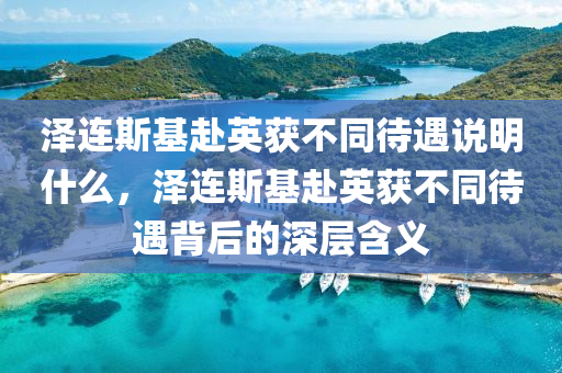 澤連斯基赴英獲不同待遇說明什么，澤連斯基赴英獲不同待遇背后的深層含義木工機(jī)械,設(shè)備,零部件