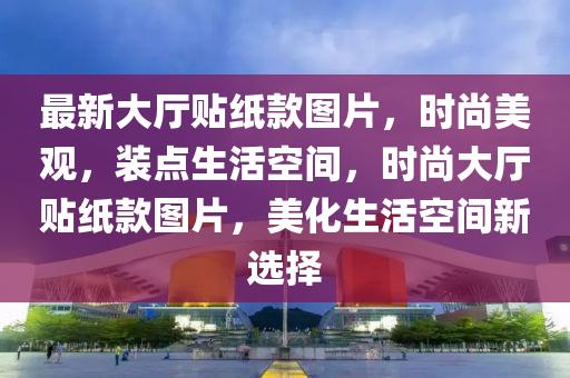 最新大廳貼紙款圖片，時(shí)尚美觀，裝點(diǎn)生活空間，時(shí)尚大廳貼紙款圖片，美化生活空間新選擇木工機(jī)械,設(shè)備,零部件