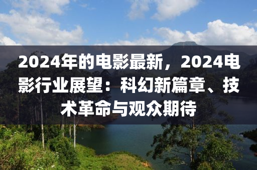 2024年的電影最新，2024電影行業(yè)展望：科幻新篇木工機(jī)械,設(shè)備,零部件章、技術(shù)革命與觀眾期待