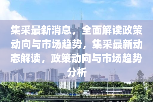 集采最新消息，全面解讀政策動向與市場趨勢，集采最新動態(tài)解讀，政策動向與市場趨勢分析木工機(jī)械,設(shè)備,零部件