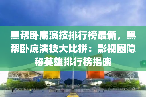 黑幫臥底演技排行榜最新，黑幫臥底演技大比拼：影視圈隱秘英雄排行榜揭曉木工機(jī)械,設(shè)備,零部件