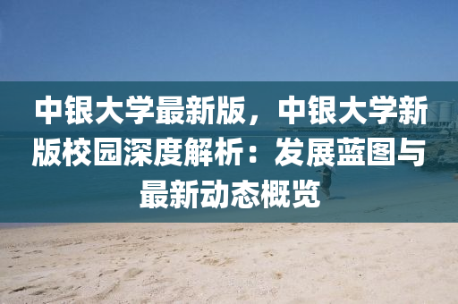 中銀大學最新版，中銀大學新版校園深度解析：發(fā)展藍圖與最新動態(tài)概覽木工機械,設備,零部件