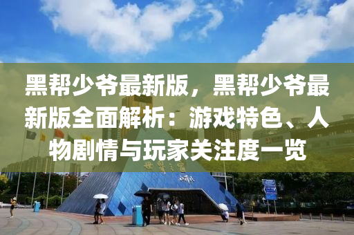 黑幫少爺最新版，黑幫少爺最新版全面解析：游戲特色、人物劇情與玩家關木工機械,設備,零部件注度一覽