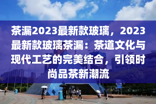 茶漏2023最新款玻璃，2023最新款玻璃茶漏：茶道文化與現(xiàn)代工藝的完美結(jié)合，引領(lǐng)時(shí)尚品茶新潮流木工機(jī)械,設(shè)備,零部件