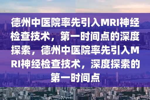 德州中醫(yī)院率先引入MRI神經(jīng)檢木工機械,設備,零部件查技術，第一時間點的深度探索，德州中醫(yī)院率先引入MRI神經(jīng)檢查技術，深度探索的第一時間點