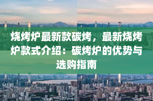 燒烤爐最新款碳烤，最新燒烤爐款式介紹：碳烤爐的優(yōu)勢與選購指南木工機械,設(shè)備,零部件