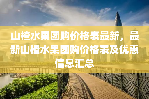 山楂水果團購價格表最新，最新山楂水果團購價格表及木工機械,設備,零部件優(yōu)惠信息匯總