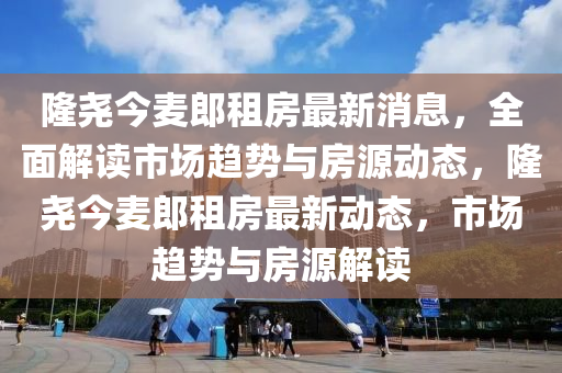 隆堯今麥郎租房最新消息，全面解讀市場趨勢與房源動態(tài)，隆堯今麥郎租房最新動態(tài)，市場趨勢與房源解讀木工機(jī)械,設(shè)備,零部件