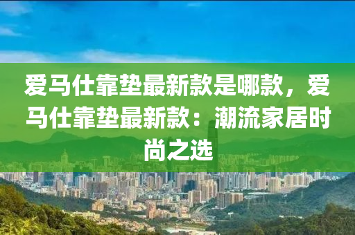 愛馬仕靠墊最新款是哪款，愛木工機(jī)械,設(shè)備,零部件馬仕靠墊最新款：潮流家居時尚之選