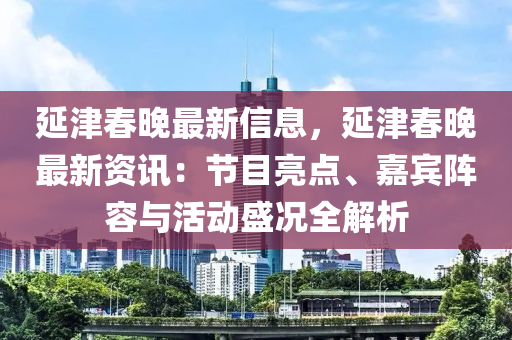 延津春晚最新信息，延津春晚最新資訊：節(jié)目亮點、嘉賓陣容與活動盛況全解析木工機械,設(shè)備,零部件