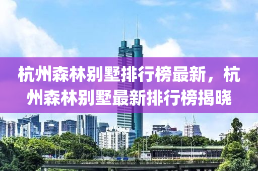 杭州森林別墅排行榜最新，杭州森林別墅最新排行榜揭曉木工機械,設(shè)備,零部件