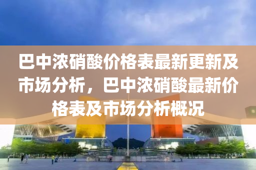 巴中濃硝酸價格表最新更新及市場分析，巴中濃硝酸最新價格表及市場分析概況木工機械,設(shè)備,零部件