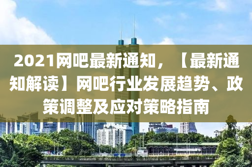 2021網(wǎng)吧最新通知，【最新通知解讀】網(wǎng)吧行業(yè)發(fā)展趨勢、政策調(diào)整及應(yīng)對策略指南木工機(jī)械,設(shè)備,零部件