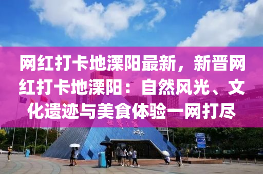 網(wǎng)紅打卡地溧陽最新，新晉網(wǎng)紅打卡地溧陽：自然風(fēng)光、文化遺跡與美食體驗一網(wǎng)打盡木工機(jī)械,設(shè)備,零部件