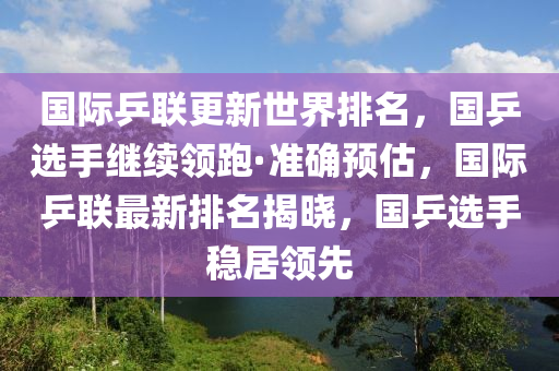 國際乒聯(lián)更新世界排名，國乒選手繼續(xù)領(lǐng)跑·準(zhǔn)確預(yù)估，國際乒聯(lián)最新排名揭曉，國乒選手穩(wěn)居領(lǐng)先木工機械,設(shè)備,零部件