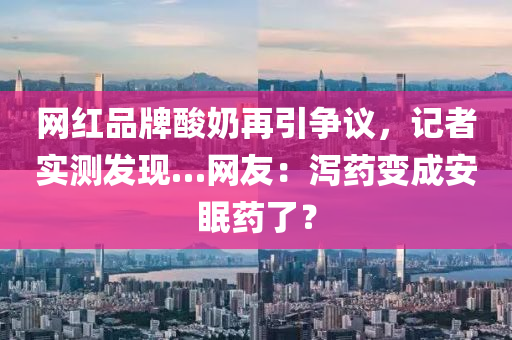 網(wǎng)紅品牌酸奶再引爭(zhēng)議，記者實(shí)木工機(jī)械,設(shè)備,零部件測(cè)發(fā)現(xiàn)…網(wǎng)友：瀉藥變成安眠藥了？