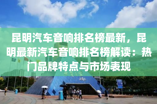 昆明汽車音響排名榜最新，昆明最新汽車音響排名榜解讀：熱門品牌特點(diǎn)與市場表現(xiàn)木工機(jī)械,設(shè)備,零部件