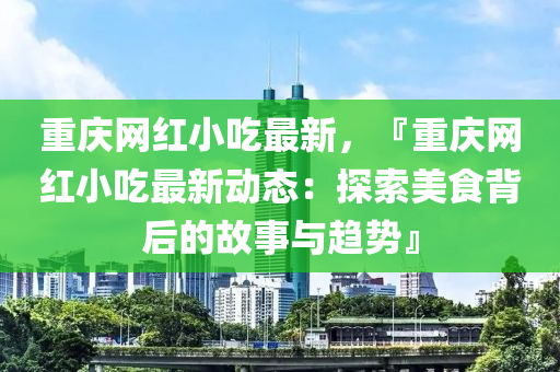 重慶網(wǎng)紅小吃最新，『重慶網(wǎng)紅小吃最新動態(tài)：探索美食背后的故事與趨勢』木工機(jī)械,設(shè)備,零部件