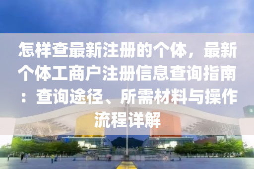 怎樣查最新注冊(cè)的個(gè)體，最新個(gè)體工商戶注冊(cè)信息查詢指南：查詢途徑、所需材料與操作流程詳解木工機(jī)械,設(shè)備,零部件