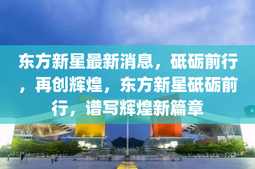 東方新星最新消息，砥礪前行，再創(chuàng)輝煌，東方新星砥礪前行，譜寫輝煌新篇章木工機(jī)械,設(shè)備,零部件