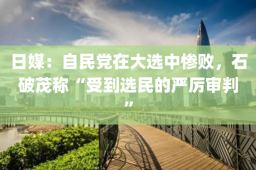 日媒：自民黨在大選中慘敗，石破茂稱“受到選民的嚴(yán)厲審判”木工機(jī)械,設(shè)備,零部件