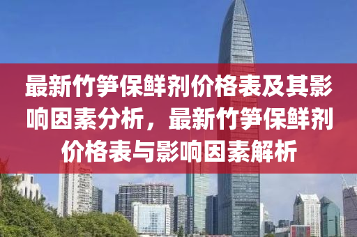 最新竹木工機械,設備,零部件筍保鮮劑價格表及其影響因素分析，最新竹筍保鮮劑價格表與影響因素解析