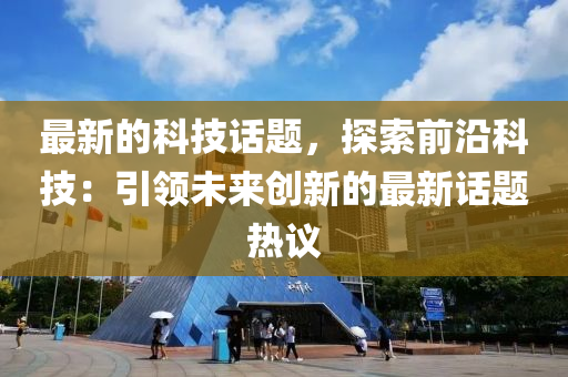 最新的科技話題，探索前沿科技：引領(lǐng)未來(lái)創(chuàng)新的最新話題熱議