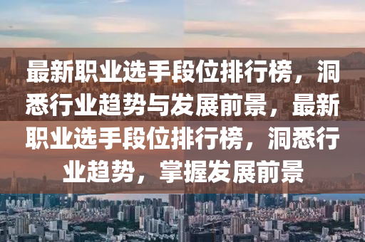 最新職業(yè)選手段位排行榜，洞悉行業(yè)趨勢(shì)與發(fā)展前景，最新職業(yè)選手段位排行榜，洞悉行業(yè)趨勢(shì)，掌握發(fā)展前景