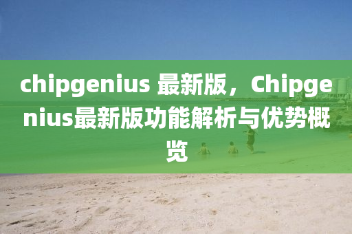 chipgenius 最新版，Chipgenius最新版功能解析與優(yōu)勢概覽