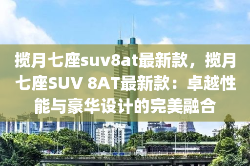 攬月七座suv8at最新款，攬月七座SUV 8AT最新款：卓越性能與豪華設計的完美融合