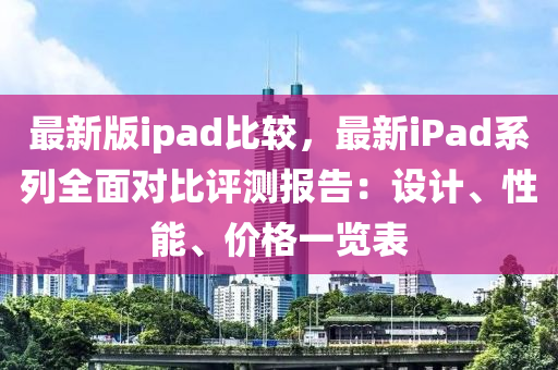 最新版ipad比較，最新iPad系列全面對比評測報告：設計、性能、價格一覽表