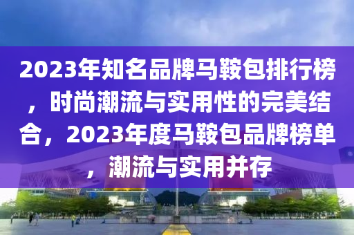 2023年知名品牌馬鞍包排行榜，時尚潮流與實用性的完美結合，2023年度馬鞍包品牌榜單，潮流與實用并存