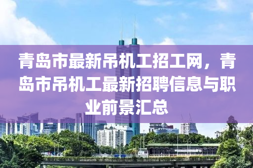 青島市最新吊機工招工網，青島市吊機工最新招聘信息與職業(yè)前景匯總