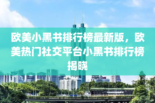 歐美小黑書(shū)排行榜最新版，歐美熱門(mén)社交平臺(tái)小黑書(shū)排行榜揭曉