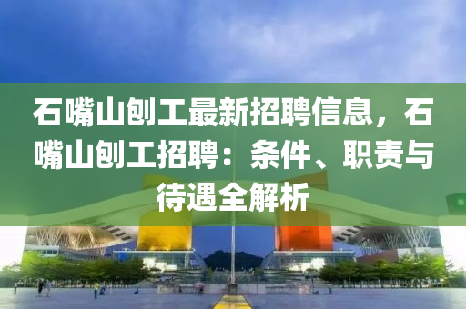 石嘴山刨工最新招聘信息，石嘴山刨工招聘：條件、職責(zé)與待遇全解析