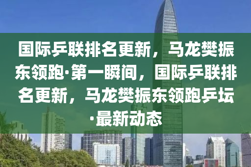 國木工機械,設備,零部件際乒聯(lián)排名更新，馬龍樊振東領跑·第一瞬間，國際乒聯(lián)排名更新，馬龍樊振東領跑乒壇·最新動態(tài)