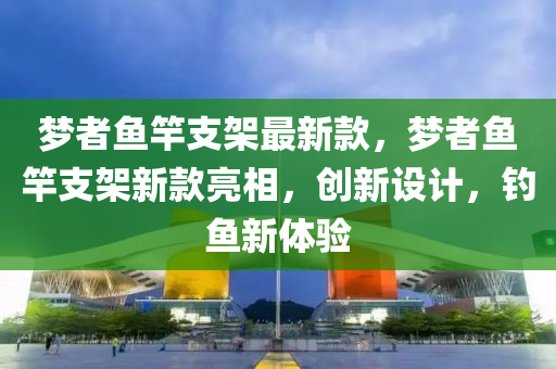 夢者魚竿支架最新款，夢者魚竿支架新款亮相，創(chuàng)新設計，釣魚新體驗