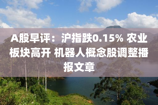 A股早評(píng)：滬指跌0.15% 農(nóng)業(yè)板塊高開 機(jī)器人概念股調(diào)整播報(bào)文章