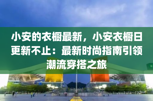 小安的衣櫥最新，小安衣櫥日更新不止：最新時(shí)尚指南引領(lǐng)潮流穿搭之旅