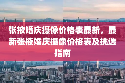 張掖婚慶攝像價格表最新，最新張掖婚慶攝像價格表及挑選指南木工機(jī)械,設(shè)備,零部件