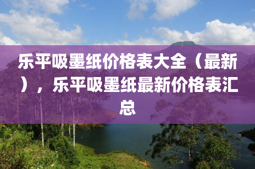 樂平吸墨紙價(jià)格表木工機(jī)械,設(shè)備,零部件大全（最新），樂平吸墨紙最新價(jià)格表匯總