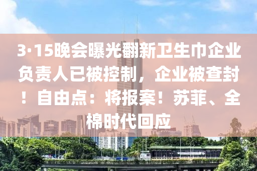 3·15晚會曝光翻新衛(wèi)生巾企業(yè)負責(zé)人已被控制，企業(yè)被查封！自由點：將報案！蘇菲、全棉時代回應(yīng)木工機械,設(shè)備,零部件