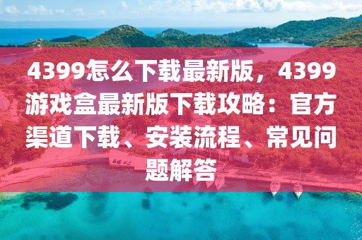 4399怎么下載最新版，4木工機械,設(shè)備,零部件399游戲盒最新版下載攻略：官方渠道下載、安裝流程、常見問題解答