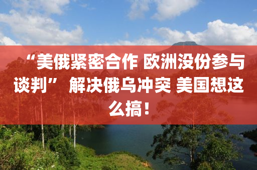 “美俄緊密合作 歐洲沒份參與談判” 解決俄烏沖突 美國想這么搞！木工機械,設備,零部件