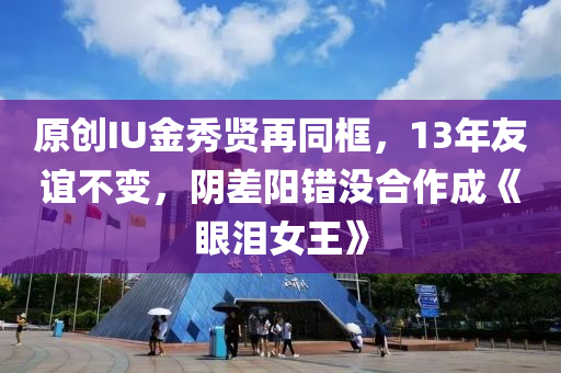 原創(chuàng)IU金秀賢再同框，13年木工機械,設備,零部件友誼不變，陰差陽錯沒合作成《眼淚女王》