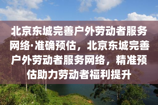 北京東城完善戶外勞動者服務網(wǎng)絡·準確預估，北京東城完善戶外勞動者服務網(wǎng)絡，精準預估助力勞動者福利提升木工機械,設備,零部件